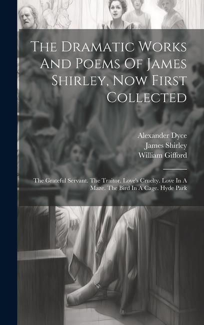 Produktbild: The Dramatic Works And Poems Of James Shirley, Now First Collected: The Grateful Servant. The Traitor. Love's Cruelty. Love In A Maze. The Bird In A C
