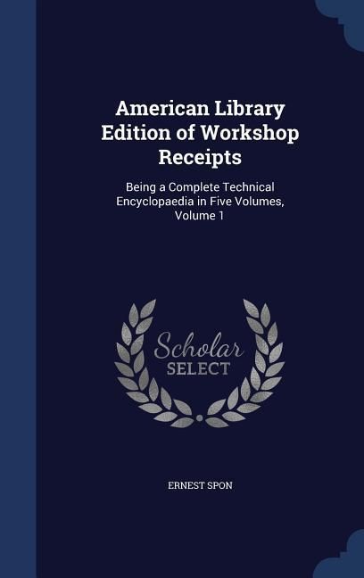 Produktbild: American Library Edition of Workshop Receipts: Being a Complete Technical Encyclopaedia in Five Volumes, Volume 1
