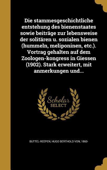 Produktbild: Die stammesgeschichtliche entstehung des bienenstaates sowie beitr&auml;ge zur lebensweise der solit&auml;ren u. sozialen bienen (hummeln, meliponinen, etc.). Vortrag gehalten auf dem Zoologen-kongress in Giessen (1902). Stark erweitert, mit anmerkungen und...