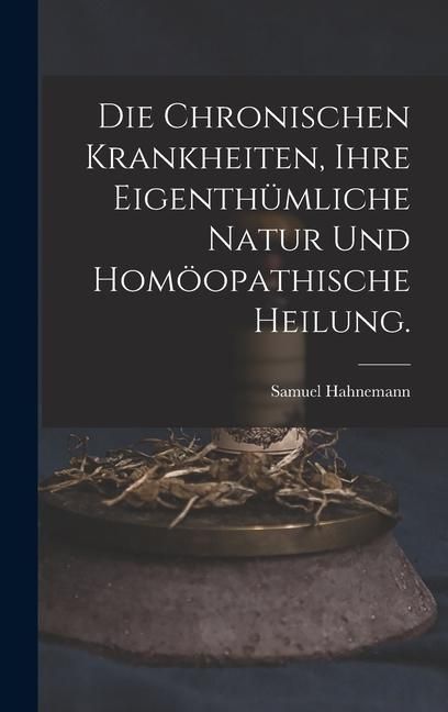 Produktbild: Die chronischen Krankheiten, ihre eigenth&uuml;mliche Natur und hom&ouml;opathische Heilung.