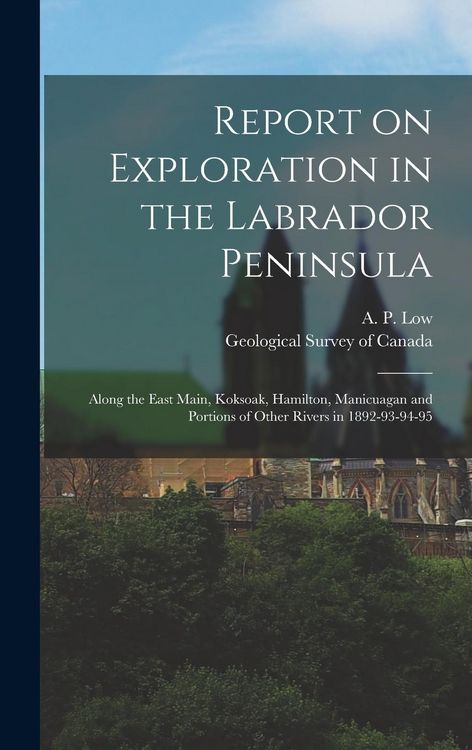 Produktbild: Report on Exploration in the Labrador Peninsula [microform]: Along the East Main, Koksoak, Hamilton, Manicuagan and Portions of Other Rivers in 1892-9