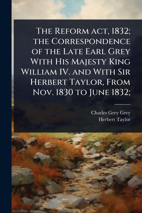 Produktbild: The Reform act, 1832; the Correspondence of the Late Earl Grey With His Majesty King William IV. and With Sir Herbert Taylor, From Nov. 1830 to June 1