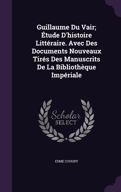 Produktbild: Guillaume Du Vair; &Eacute;tude D'histoire Litt&eacute;raire. Avec Des Documents Nouveaux Tir&eacute;s Des Manuscrits De La Biblioth&egrave;que Imp&eacute;riale