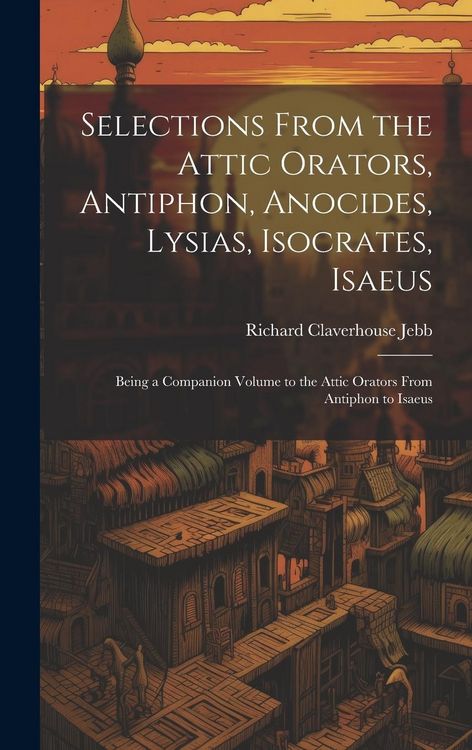 Produktbild: Selections from the Attic Orators, Antiphon, Anocides, Lysias, Isocrates, Isaeus