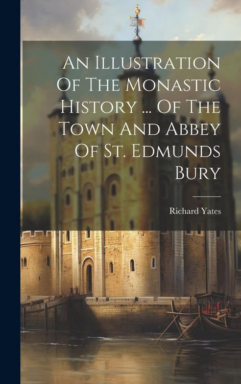 Produktbild: An Illustration Of The Monastic History ... Of The Town And Abbey Of St. Edmunds Bury