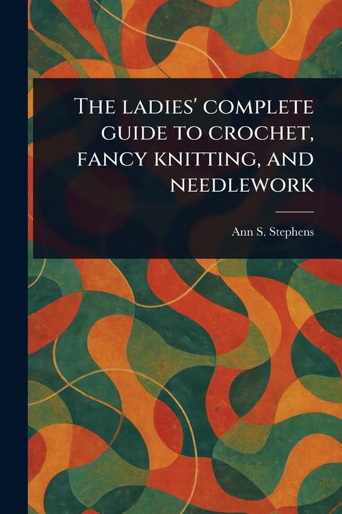 Produktbild: The Ladies' Complete Guide to Crochet, Fancy Knitting, and Needlework