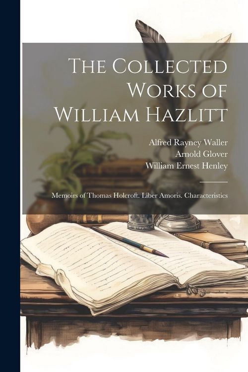 Produktbild: The Collected Works of William Hazlitt: Memoirs of Thomas Holcroft. Liber Amoris. Characteristics