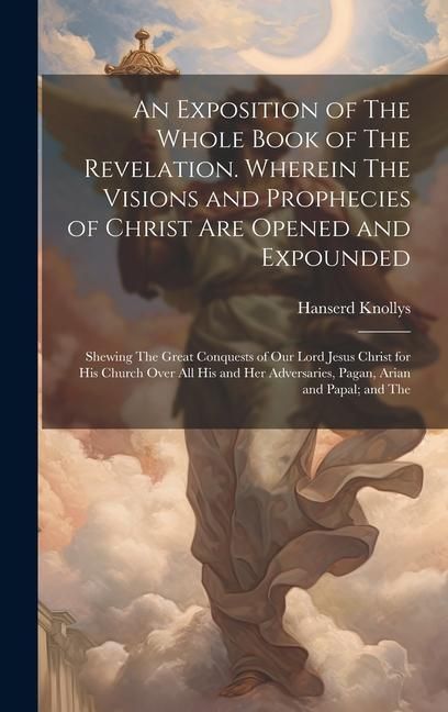Produktbild: An Exposition of The Whole Book of The Revelation. Wherein The Visions and Prophecies of Christ are Opened and Expounded; Shewing The Great Conquests