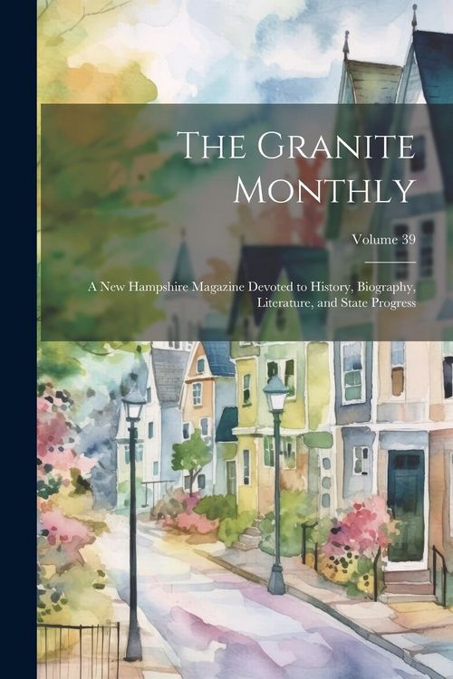 Produktbild: The Granite Monthly: A New Hampshire Magazine Devoted to History, Biography, Literature, and State Progress; Volume 39