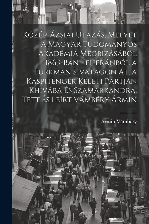 Produktbild: K&ouml;z&eacute;p-&aacute;zsiai utaz&aacute;s, melyet a Magyar Tudom&aacute;nyos Akad&eacute;mia megbiz&aacute;s&aacute;b&oacute;l 1863-ban Teher&aacute;nb&oacute;l a Turkman sivatagon &aacute;t, a Kaspitenger keleti partj&aacute;n Khiv&aacute;ba