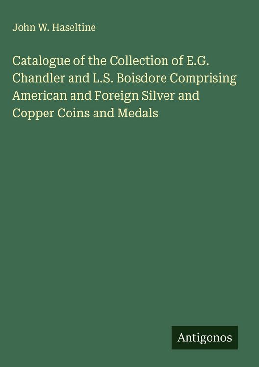 Produktbild: Catalogue of the Collection of E.G. Chandler and L.S. Boisdore Comprising American and Foreign Silver and Copper Coins and Medals