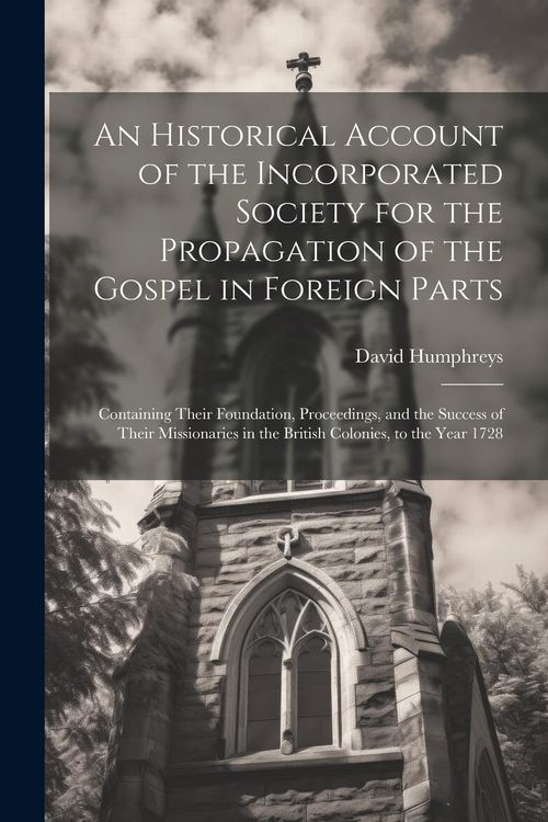 Produktbild: An Historical Account of the Incorporated Society for the Propagation of the Gospel in Foreign Parts: Containing Their Foundation, Proceedings, and th