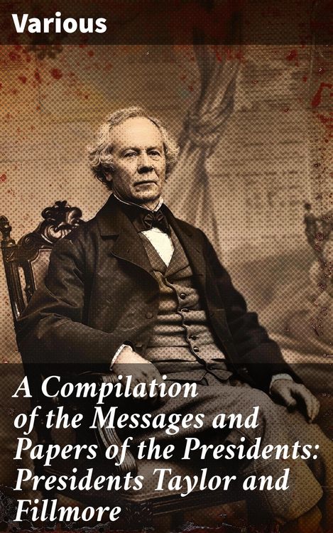 Produktbild: A Compilation of the Messages and Papers of the Presidents: Presidents Taylor and Fillmore