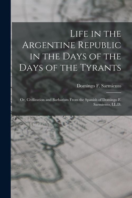 Produktbild: Life in the Argentine Republic in the Days of the Days of the Tyrants; Or, Civilization and Barbarism From the Spanish of Domingo F. Sarmiento, LL.D.