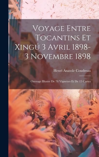Produktbild: Voyage entre Tocantins et Xing&uacute; 3 avril 1898-3 novembre 1898; ouvrage illustre de 78 vignettes et de 15 cartes