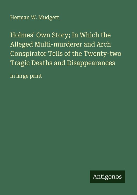 Produktbild: Holmes' Own Story; In Which the Alleged Multi-murderer and Arch Conspirator Tells of the Twenty-two Tragic Deaths and Disappearances