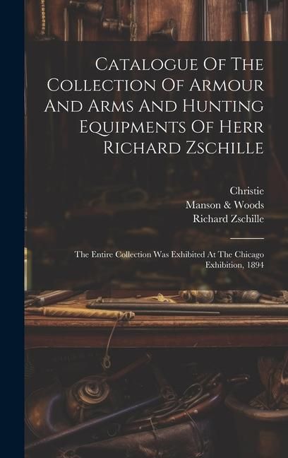 Produktbild: Catalogue Of The Collection Of Armour And Arms And Hunting Equipments Of Herr Richard Zschille: The Entire Collection Was Exhibited At The Chicago Exh