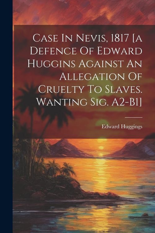 Produktbild: Case In Nevis, 1817 [a Defence Of Edward Huggins Against An Allegation Of Cruelty To Slaves. Wanting Sig. A2-b1]
