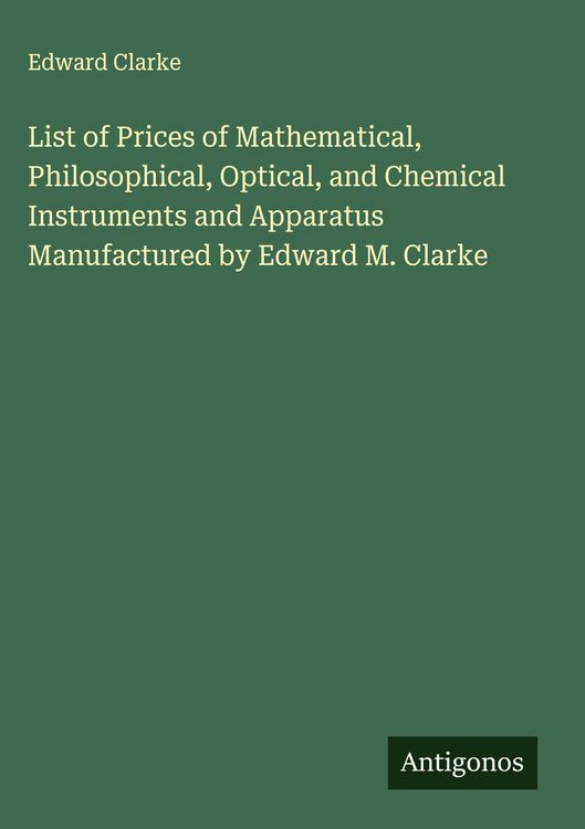 Produktbild: List of Prices of Mathematical, Philosophical, Optical, and Chemical Instruments and Apparatus Manufactured by Edward M. Clarke