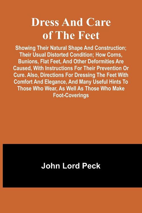 Produktbild: Dress and care of the feet; showing their natural shape and construction; their usual distorted condition; how corns, bunions, flat feet, and other deformities are caused, with instructions for their prevention or cure. Also, directions for dressing the f