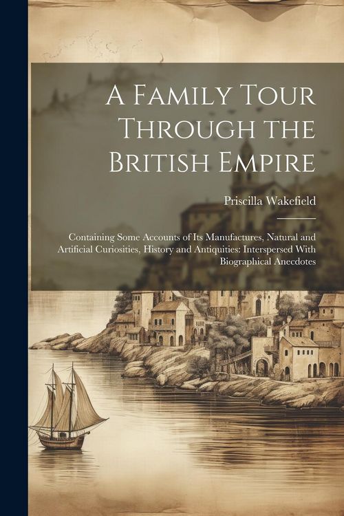 Produktbild: A Family Tour Through the British Empire: Containing Some Accounts of Its Manufactures, Natural and Artificial Curiosities, History and Antiquities: I