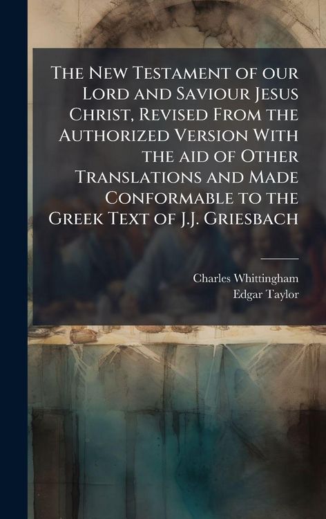 Produktbild: The New Testament of our Lord and Saviour Jesus Christ, Revised From the Authorized Version With the aid of Other Translations and Made Conformable to the Greek Text of J.J. Griesbach