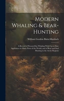 Produktbild: Modern Whaling & Bear-hunting: A Record of Present-day Whaling With Up-to-date Appliances in Many Parts of the World, and of Bear and Seal Hunting in