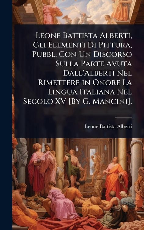 Produktbild: Leone Battista Alberti, Gli Elementi Di Pittura, Pubbl. Con Un Discorso Sulla Parte Avuta Dall'Alberti Nel Rimettere in Onore La Lingua Italiana Nel S