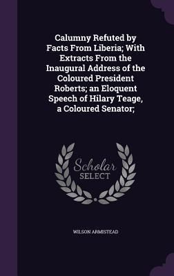 Produktbild: Calumny Refuted by Facts From Liberia; With Extracts From the Inaugural Address of the Coloured President Roberts; an Eloquent Speech of Hilary Teage,