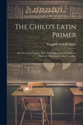 Produktbild: The Child's Latin Primer: Or, First Latin Lessons, Extr., With Questions and Answers, From an 'elementary Latin Grammar'