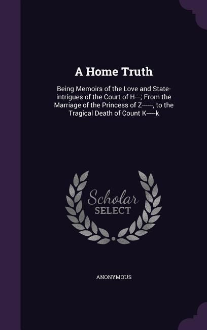 Produktbild: A Home Truth: Being Memoirs of the Love and State-intrigues of the Court of H---; From the Marriage of the Princess of Z------, to t