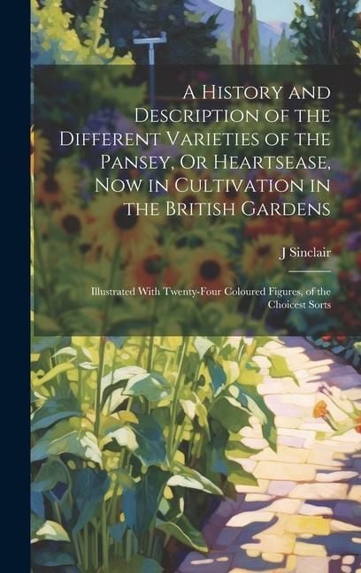 Produktbild: A History and Description of the Different Varieties of the Pansey, Or Heartsease, Now in Cultivation in the British Gardens: Illustrated With Twenty-