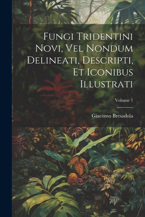 Produktbild: Fungi Tridentini Novi, Vel Nondum Delineati, Descripti, Et Iconibus Illustrati; Volume 1