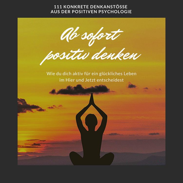 Produktbild: Ab sofort positiv denken: Wie du dich aktiv f&uuml;r ein gl&uuml;ckliches Leben im Hier und Jetzt entscheidest