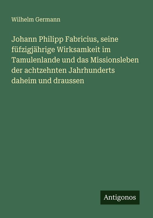 Produktbild: Johann Philipp Fabricius, seine f&uuml;fzigj&auml;hrige Wirksamkeit im Tamulenlande und das Missionsleben der achtzehnten Jahrhunderts daheim und draussen