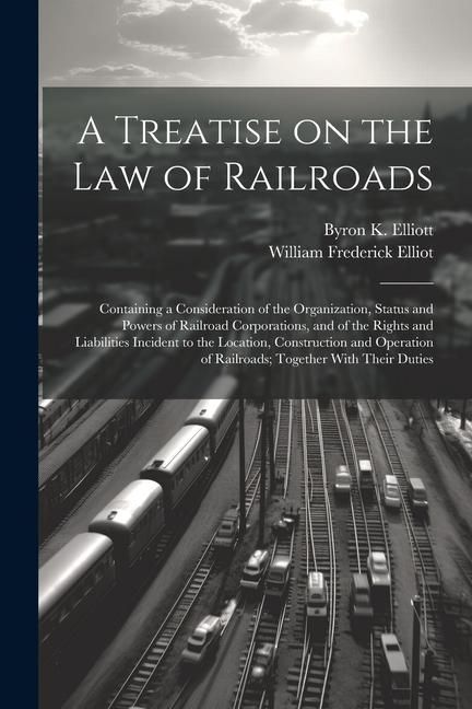 Produktbild: A Treatise on the law of Railroads; Containing a Consideration of the Organization, Status and Powers of Railroad Corporations, and of the Rights and