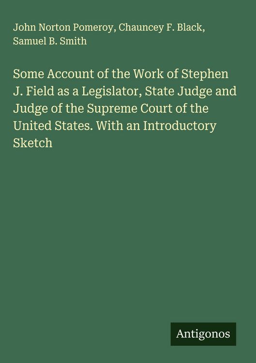 Produktbild: Some Account of the Work of Stephen J. Field as a Legislator, State Judge and Judge of the Supreme Court of the United States. With an Introductory Sk