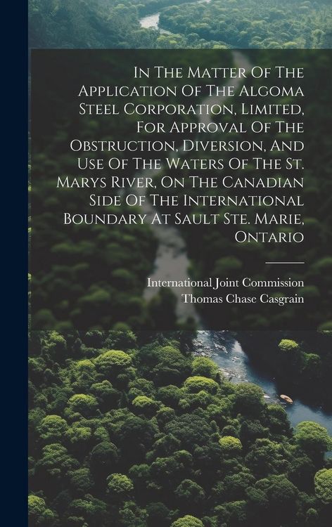 Produktbild: In The Matter Of The Application Of The Algoma Steel Corporation, Limited, For Approval Of The Obstruction, Diversion, And Use Of The Waters Of The St