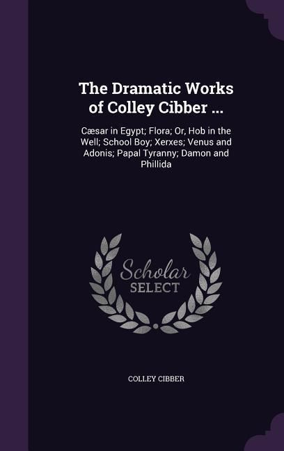 Produktbild: The Dramatic Works of Colley Cibber ...: C&aelig;sar in Egypt; Flora; Or, Hob in the Well; School Boy; Xerxes; Venus and Adonis; Papal Tyranny; Damon and Ph