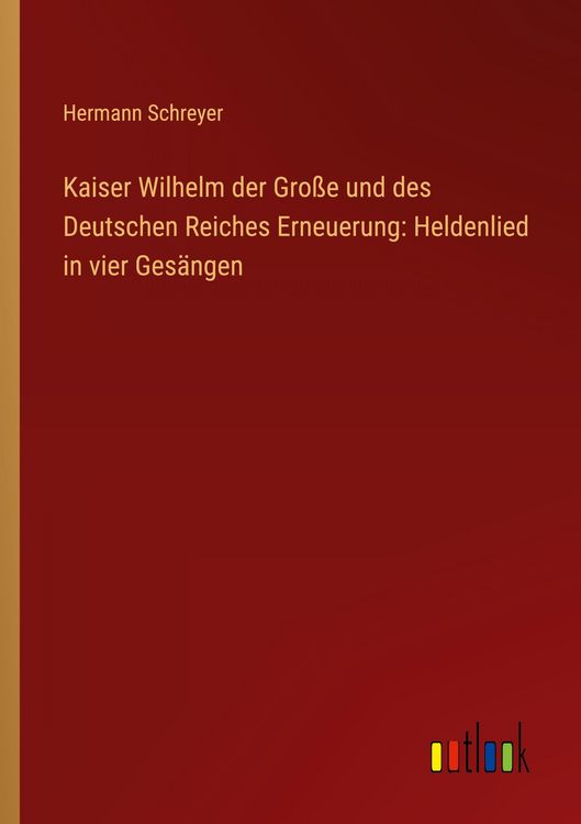 Produktbild: Kaiser Wilhelm der Gro&szlig;e und des Deutschen Reiches Erneuerung: Heldenlied in vier Ges&auml;ngen