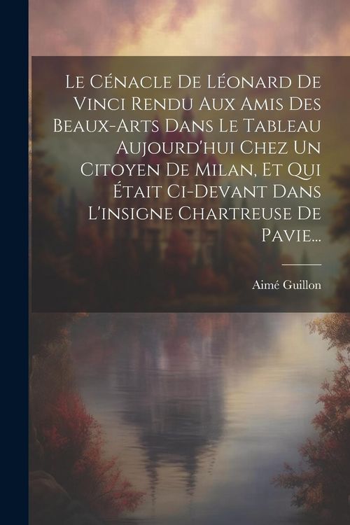 Produktbild: Le C&eacute;nacle De L&eacute;onard De Vinci Rendu Aux Amis Des Beaux-arts Dans Le Tableau Aujourd'hui Chez Un Citoyen De Milan, Et Qui &Eacute;tait Ci-devant Dans L'insig