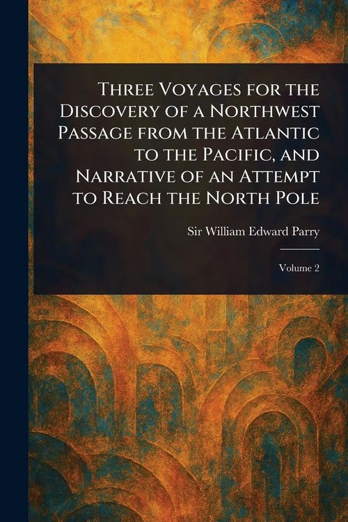 Produktbild: Three Voyages for the Discovery of a Northwest Passage From the Atlantic to the Pacific, and Narrative of an Attempt to Reach the North Pole