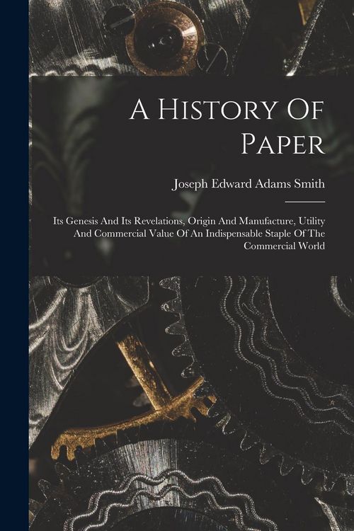 Produktbild: A History Of Paper: Its Genesis And Its Revelations, Origin And Manufacture, Utility And Commercial Value Of An Indispensable Staple Of Th