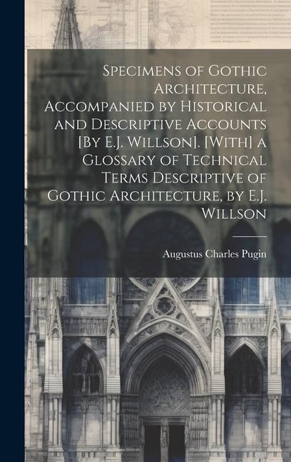 Produktbild: Specimens of Gothic Architecture, Accompanied by Historical and Descriptive Accounts [By E.J. Willson]. [With] a Glossary of Technical Terms Descriptive of Gothic Architecture, by E.J. Willson