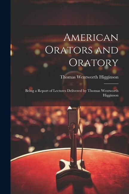 Produktbild: American Orators and Oratory: Being a Report of Lectures Delivered by Thomas Wentworth Higginson