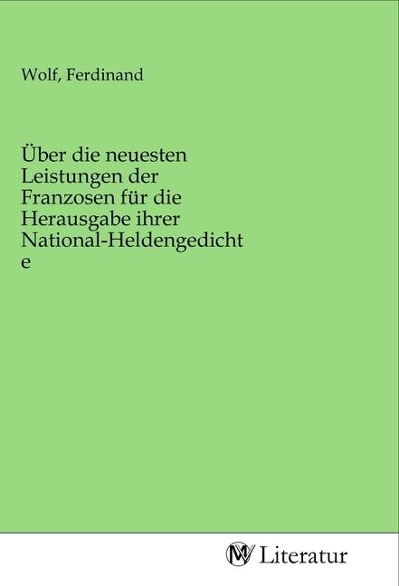 Produktbild: &Uuml;ber die neuesten Leistungen der Franzosen f&uuml;r die Herausgabe ihrer National-Heldengedichte