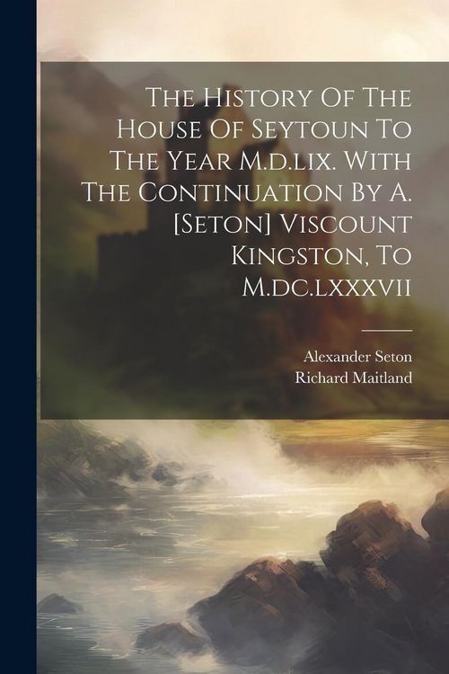 Produktbild: The History Of The House Of Seytoun To The Year M.d.lix. With The Continuation By A. [seton] Viscount Kingston, To M.dc.lxxxvii