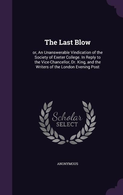 Produktbild: The Last Blow: or, An Unanswerable Vindication of the Society of Exeter College. In Reply to the Vice-Chancellor, Dr. King, and the W