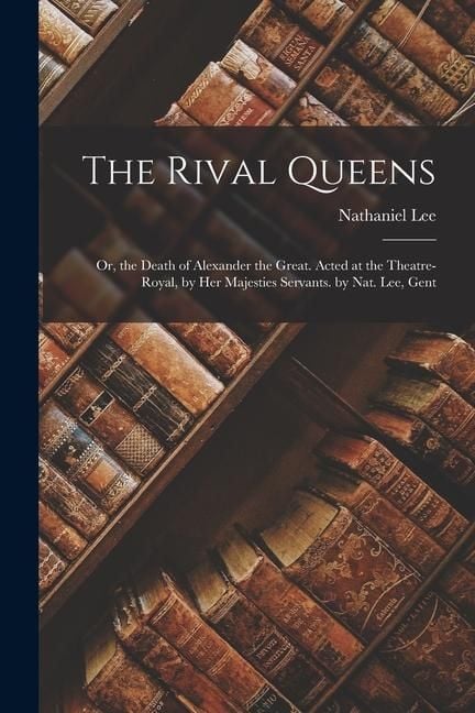 Produktbild: The Rival Queens: Or, the Death of Alexander the Great. Acted at the Theatre-Royal, by Her Majesties Servants. by Nat. Lee, Gent