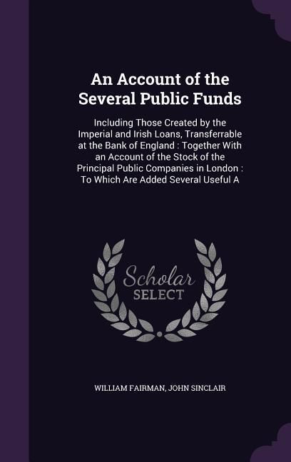 Produktbild: An Account of the Several Public Funds: Including Those Created by the Imperial and Irish Loans, Transferrable at the Bank of England: Together With a